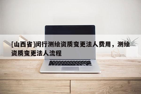 [山西省]闵行测绘资质变更法人费用，测绘资质变更法人流程