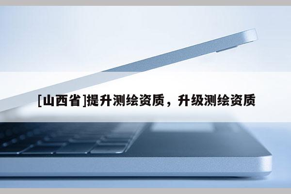 [山西省]提升测绘资质，升级测绘资质