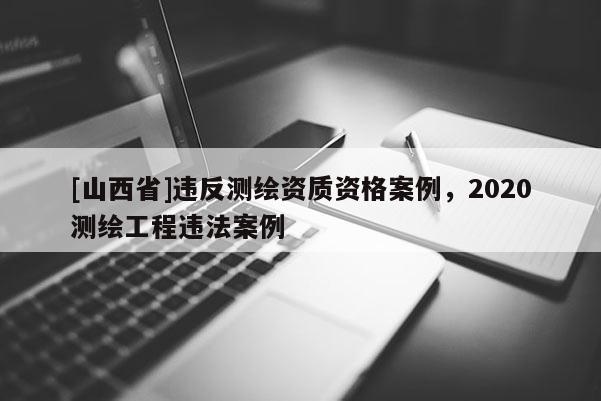 [山西省]违反测绘资质资格案例，2020测绘工程违法案例