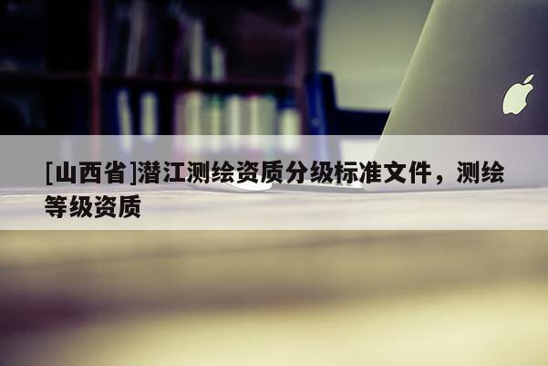 [山西省]潜江测绘资质分级标准文件，测绘等级资质