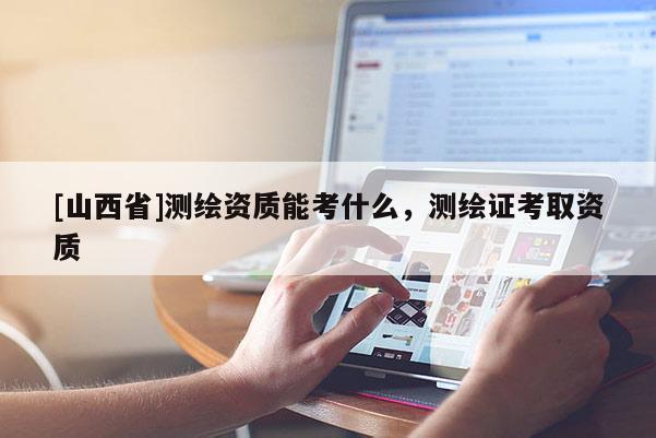 [山西省]测绘资质能考什么，测绘证考取资质