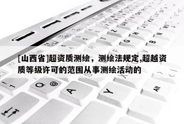 [山西省]超资质测绘，测绘法规定,超越资质等级许可的范围从事测绘活动的