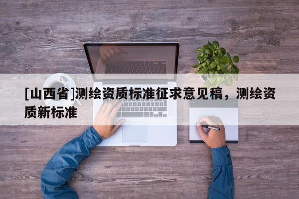 [山西省]测绘资质标准征求意见稿，测绘资质新标准