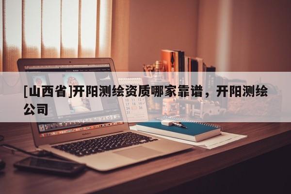 [山西省]开阳测绘资质哪家靠谱，开阳测绘公司