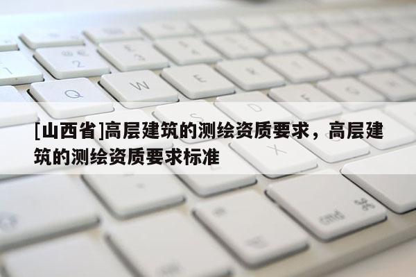 [山西省]高层建筑的测绘资质要求，高层建筑的测绘资质要求标准
