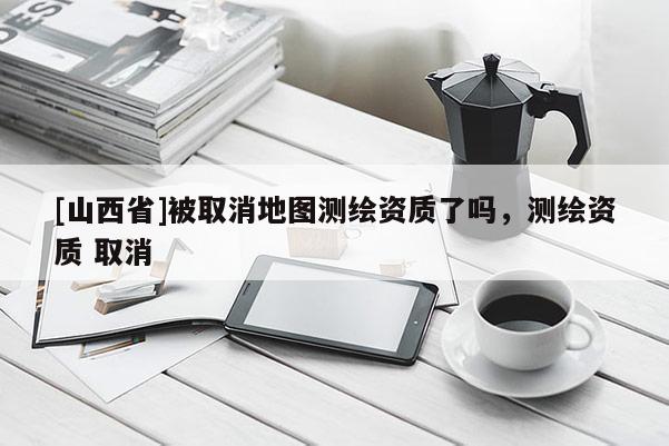 [山西省]被取消地图测绘资质了吗，测绘资质 取消