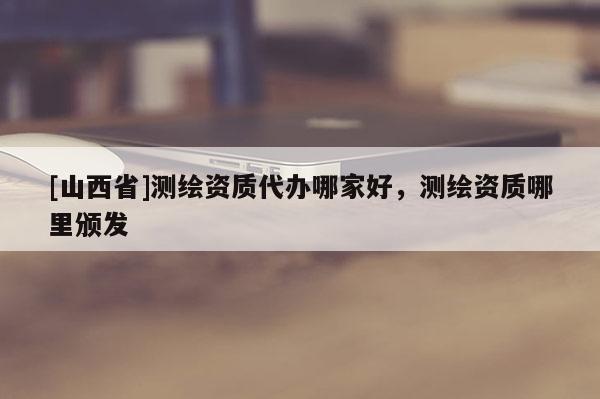 [山西省]测绘资质代办哪家好，测绘资质哪里颁发