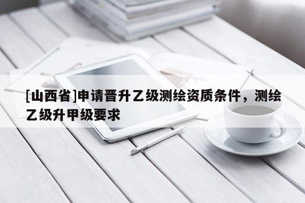 [山西省]申请晋升乙级测绘资质条件，测绘乙级升甲级要求