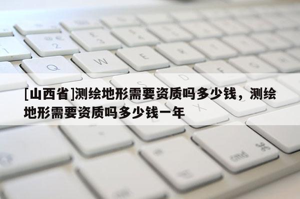 [山西省]测绘地形需要资质吗多少钱，测绘地形需要资质吗多少钱一年