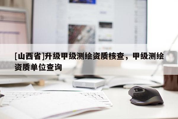 [山西省]升级甲级测绘资质核查，甲级测绘资质单位查询