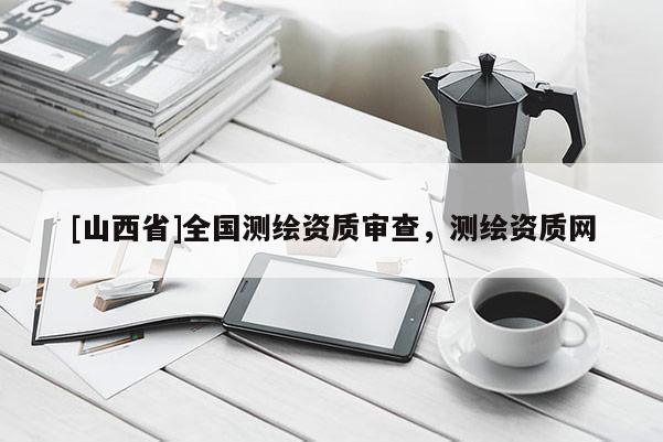 [山西省]全国测绘资质审查，测绘资质网