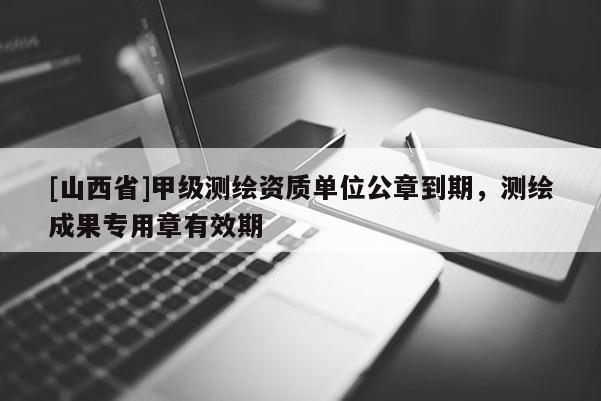 [山西省]甲级测绘资质单位公章到期，测绘成果专用章有效期