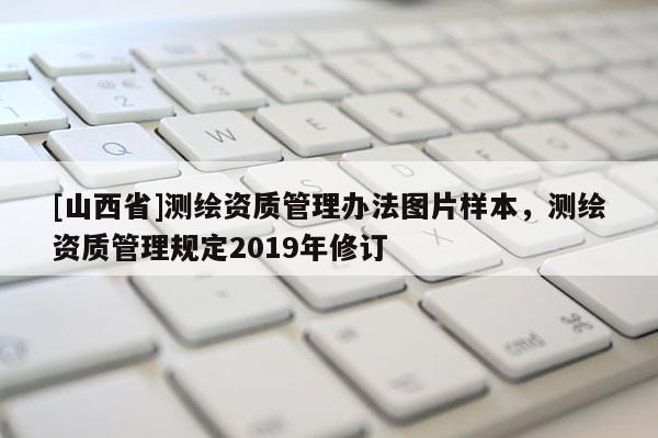 [山西省]测绘资质管理办法图片样本，测绘资质管理规定2019年修订