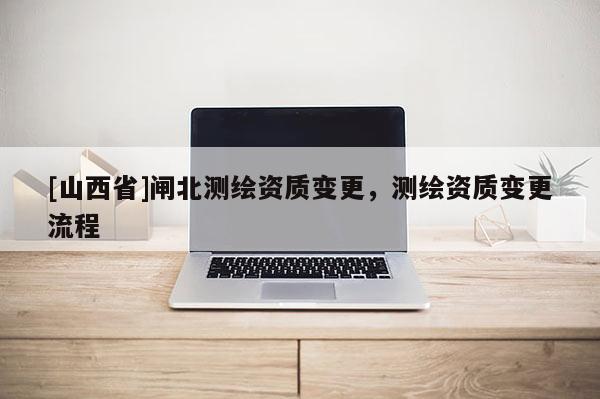 [山西省]闸北测绘资质变更，测绘资质变更流程