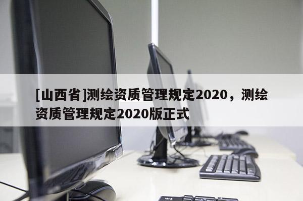 [山西省]测绘资质管理规定2020，测绘资质管理规定2020版正式
