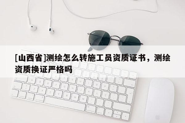 [山西省]测绘怎么转施工员资质证书，测绘资质换证严格吗