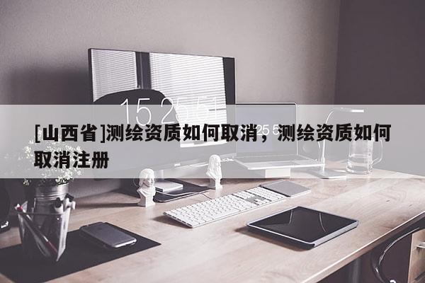 [山西省]测绘资质如何取消，测绘资质如何取消注册