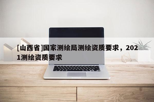[山西省]国家测绘局测绘资质要求，2021测绘资质要求