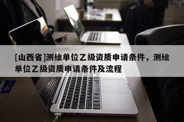 [山西省]测绘单位乙级资质申请条件，测绘单位乙级资质申请条件及流程