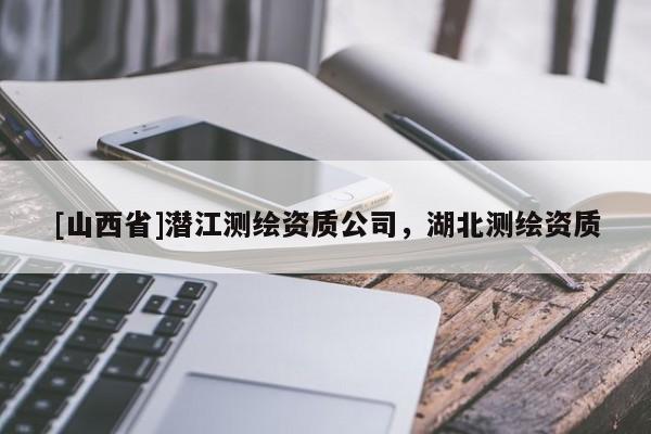 [山西省]潜江测绘资质公司，湖北测绘资质