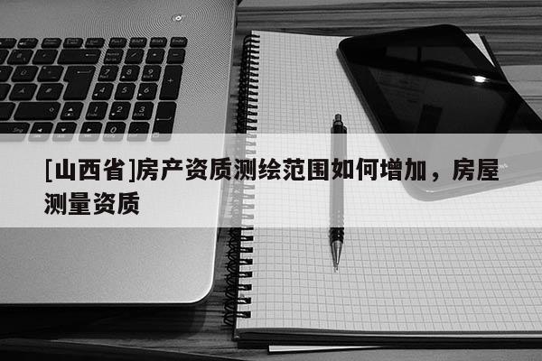 [山西省]房产资质测绘范围如何增加，房屋测量资质