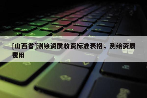 [山西省]测绘资质收费标准表格，测绘资质费用