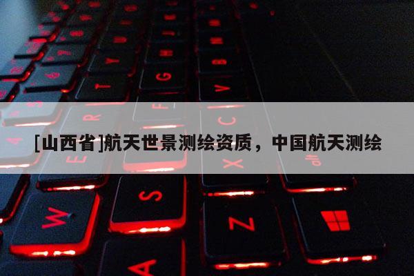 [山西省]航天世景测绘资质，中国航天测绘