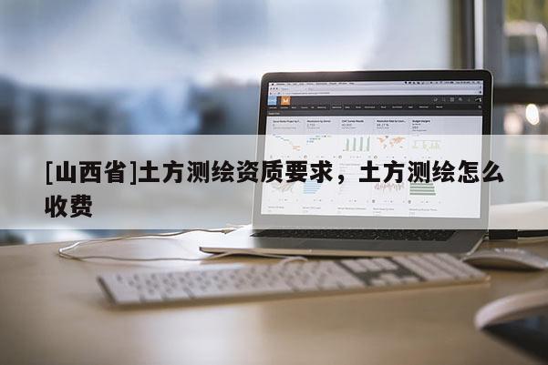 [山西省]土方测绘资质要求，土方测绘怎么收费