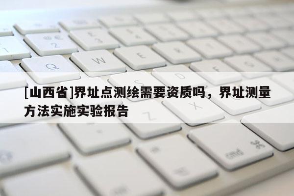 [山西省]界址点测绘需要资质吗，界址测量方法实施实验报告