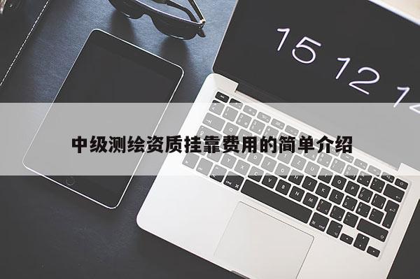 中级测绘资质挂靠费用的简单介绍