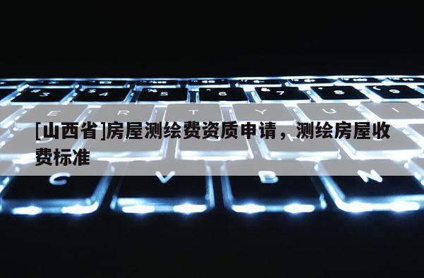 [山西省]房屋测绘费资质申请，测绘房屋收费标准