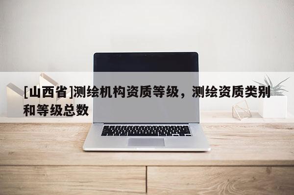 [山西省]测绘机构资质等级，测绘资质类别和等级总数