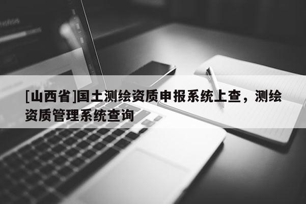 [山西省]国土测绘资质申报系统上查，测绘资质管理系统查询