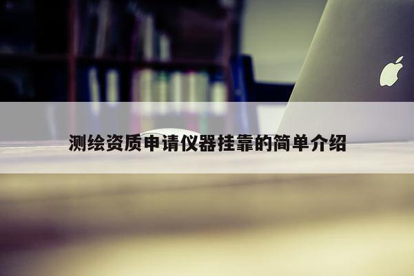 测绘资质申请仪器挂靠的简单介绍