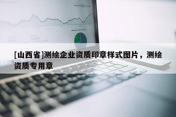 [山西省]测绘企业资质印章样式图片，测绘资质专用章