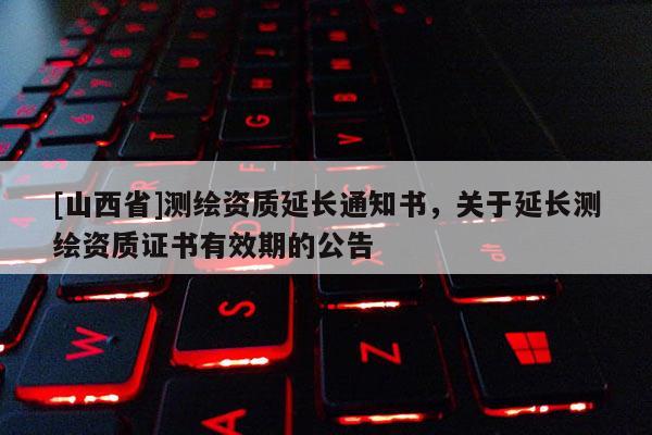[山西省]测绘资质延长通知书，关于延长测绘资质证书有效期的公告