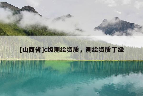 [山西省]c级测绘资质，测绘资质丁级