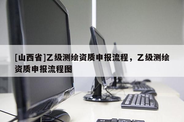 [山西省]乙级测绘资质申报流程，乙级测绘资质申报流程图