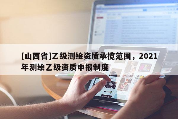 [山西省]乙级测绘资质承揽范围，2021年测绘乙级资质申报制度