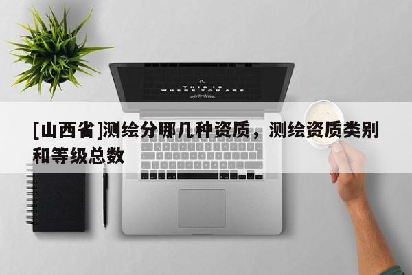 [山西省]测绘分哪几种资质，测绘资质类别和等级总数