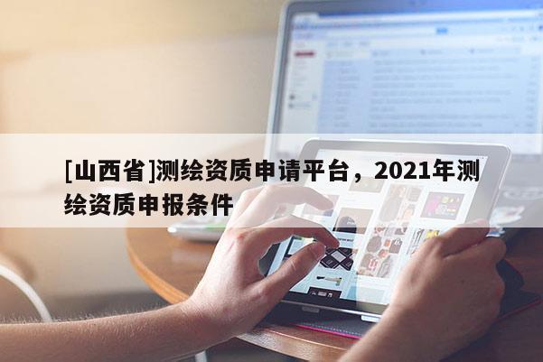 [山西省]测绘资质申请平台，2021年测绘资质申报条件