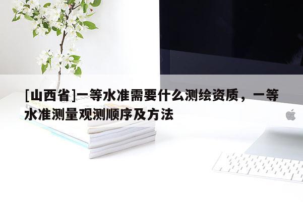 [山西省]一等水准需要什么测绘资质，一等水准测量观测顺序及方法