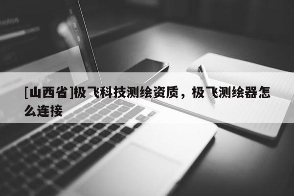 [山西省]极飞科技测绘资质，极飞测绘器怎么连接