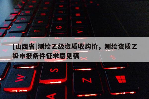 [山西省]测绘乙级资质收购价，测绘资质乙级申报条件征求意见稿