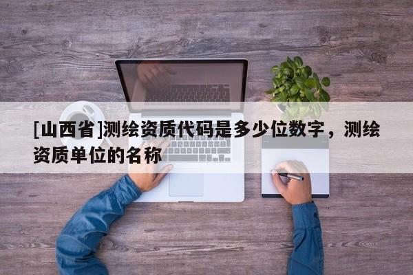 [山西省]测绘资质代码是多少位数字，测绘资质单位的名称