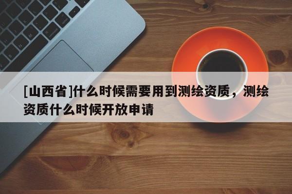 [山西省]什么时候需要用到测绘资质，测绘资质什么时候开放申请