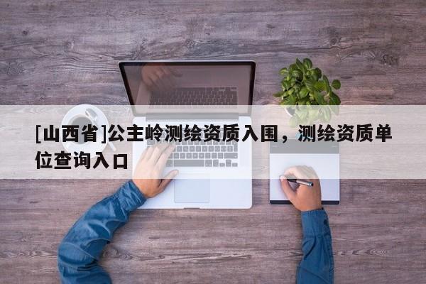 [山西省]公主岭测绘资质入围，测绘资质单位查询入口