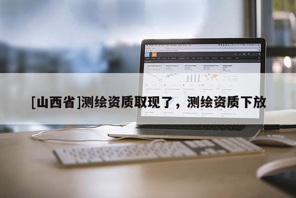 [山西省]测绘资质取现了，测绘资质下放
