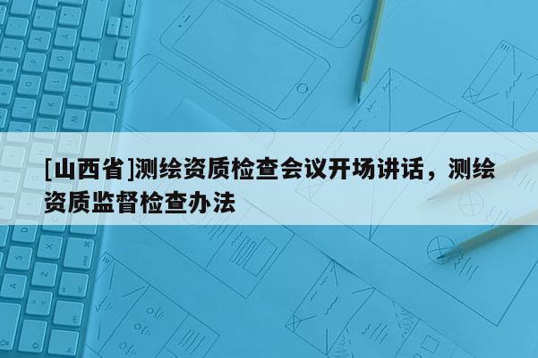[山西省]测绘资质检查会议开场讲话，测绘资质监督检查办法