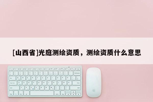 [山西省]光庭测绘资质，测绘资质什么意思